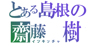 とある島根の齋藤　樹（イツキッチャ）