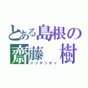 とある島根の齋藤　樹（イツキッチャ）