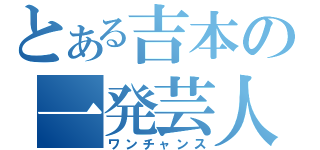 とある吉本の一発芸人（ワンチャンス）