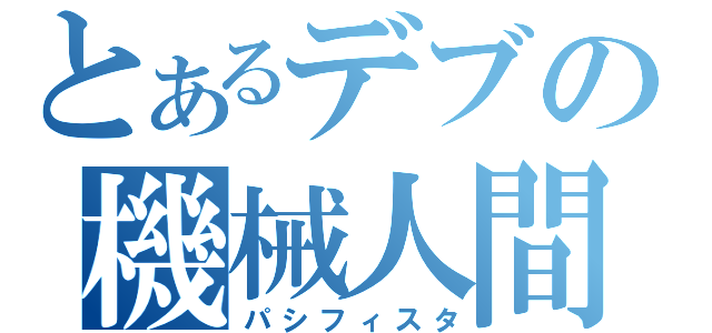 とあるデブの機械人間（パシフィスタ）