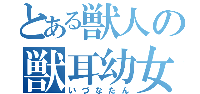 とある獣人の獣耳幼女（いづなたん）