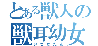 とある獣人の獣耳幼女（いづなたん）