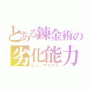 とある錬金術の劣化能力（Ｌｖ．マイナス）