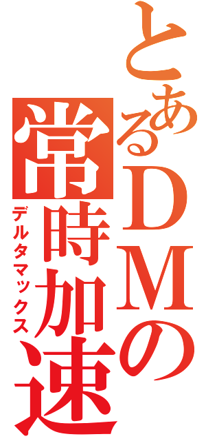 とあるＤＭの常時加速（デルタマックス）