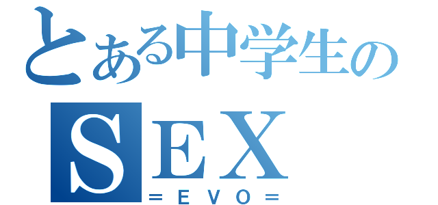 とある中学生のＳＥＸ（＝ＥＶＯ＝）