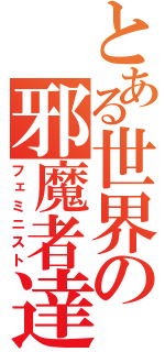 とある世界の邪魔者達（フェミニスト）