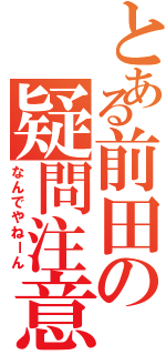 とある前田の疑問注意（なんでやねーん）