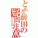 とある前田の疑問注意（なんでやねーん）