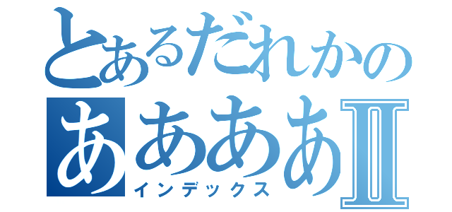 とあるだれかのあああああああああああああⅡ（インデックス）