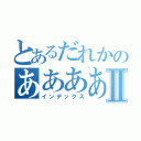 とあるだれかのあああああああああああああⅡ（インデックス）