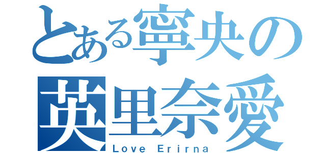 とある寧央の英里奈愛（Ｌｏｖｅ Ｅｒｉｒｎａ）