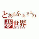 とあるふぁるみの夢世界（スカートめくり）