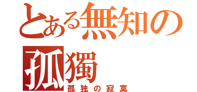 とある無知の孤獨（孤独の寂寞）