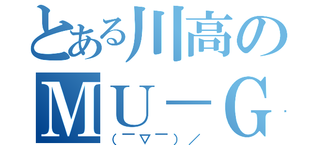 とある川高のＭＵ－ＧＡ（（￣▽￣）／）