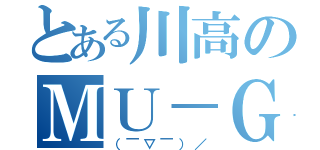 とある川高のＭＵ－ＧＡ（（￣▽￣）／）