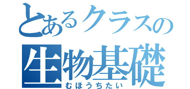 とあるクラスの生物基礎（むほうちたい）