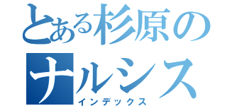 とある杉原のナルシスト（インデックス）