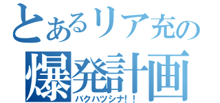 とあるリア充の爆発計画（バクハツシナ！！）