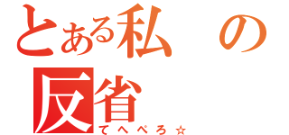 とある私の反省（てへぺろ☆）