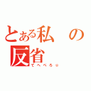 とある私の反省（てへぺろ☆）