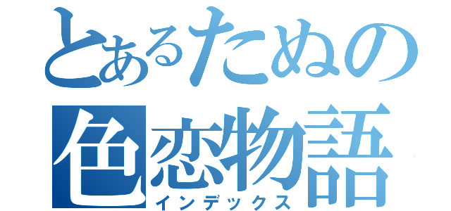 とあるたぬの色恋物語（インデックス）