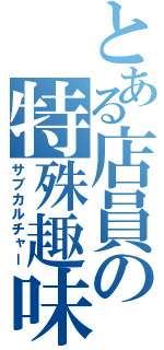 とある店員の特殊趣味（サブカルチャー）