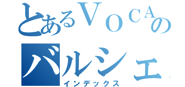 とあるＶＯＣＡＬＯＩＤのバルシェ（インデックス）