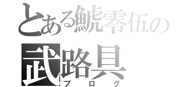 とある鯱零伍の武路具（ブログ）