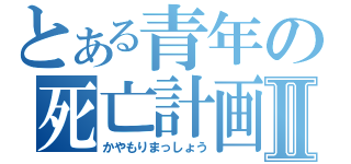 とある青年の死亡計画Ⅱ（かやもりまっしょう）