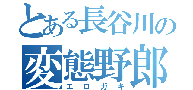 とある長谷川の変態野郎（エロガキ）