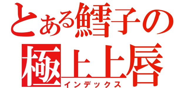 とある鱈子の極上上唇（インデックス）