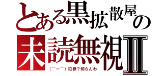 とある黒拡散屋の未読無視Ⅱ（（￣ー￣）犯罪？知らんわ）