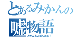 とあるみかんの嘘物語（みかん＆こばんぬぉ！）