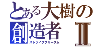 とある大樹の創造者Ⅱ（ストライクフリーダム）