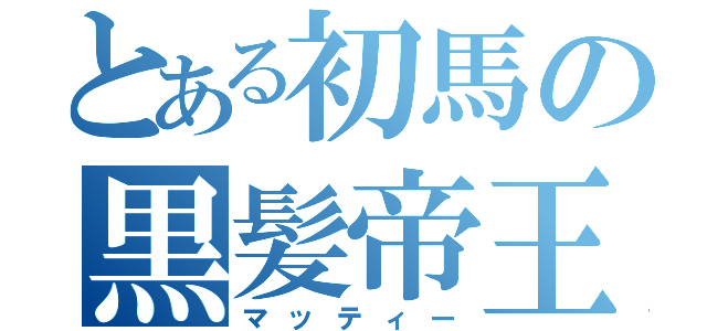 とある初馬の黒髪帝王（マッティー）