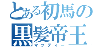 とある初馬の黒髪帝王（マッティー）