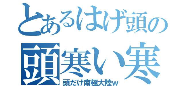 とあるはげ頭の頭寒い寒い（頭だけ南極大陸ｗ）