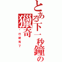 とある下一秒鐘の獵奇（你已經死了）