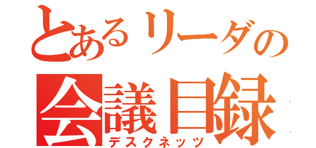 とあるリーダの会議目録（デスクネッツ）