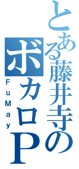 とある藤井寺のボカロＰ（ＦｕＭａｙ）