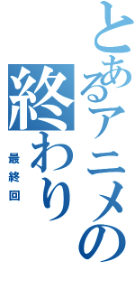 とあるアニメの終わり（　最終回　）