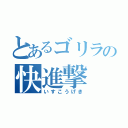 とあるゴリラの快進撃（いすこうげき）