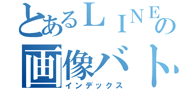 とあるＬＩＮＥの画像バトル（インデックス）