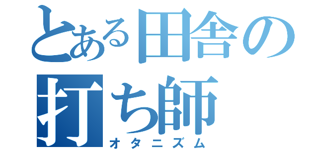 とある田舎の打ち師（オタニズム）