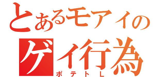 とあるモアイのゲイ行為（ポテトＬ）