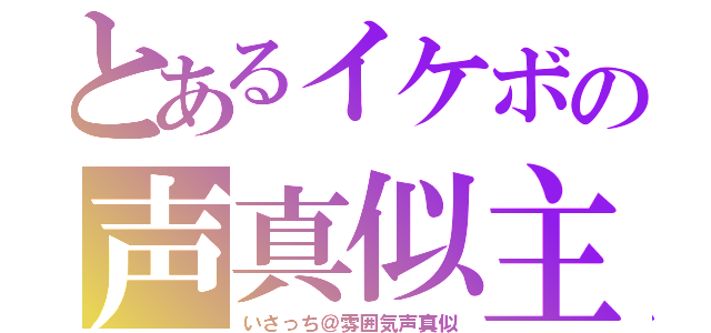 とあるイケボの声真似主（いさっち＠雰囲気声真似）