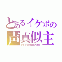 とあるイケボの声真似主（いさっち＠雰囲気声真似）