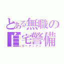 とある無職の自宅警備（ガーディアン）