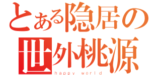 とある隐居の世外桃源（ｈａｐｐｙ ｗｏｒｌｄ）