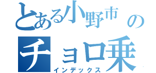 とある小野市 のチョロ乗り（インデックス）